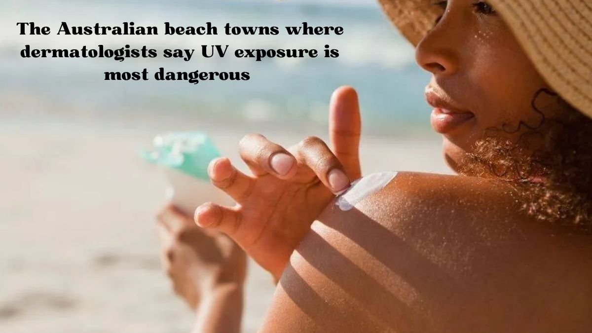 The Australian beach towns where dermatologists say UV exposure is most dangerous